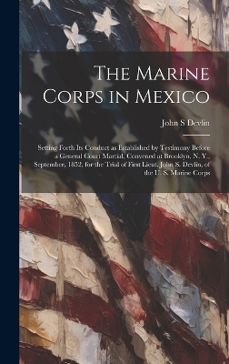 The Marine Corps in Mexico; Setting Forth its Conduct as Established by Testimony Before a General Court Martial, Convened at Brooklyn, N. Y., September, 1852, for the Trial of First Lieut. John S. Devlin, of the U. S. Marine Corps book
