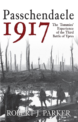 Passchendaele 1917: The Tommies' Experience of the Third Battle of Ypres by Robert J. Parker