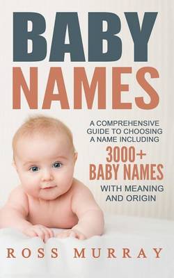 Baby Names: A Comprehensive Guide to Choosing a Name Including 3000+ Baby Names by Ross Murray