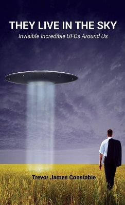 They Live in the Sky: Invisible Incredible UFOs Around Us by Trevor James Constable