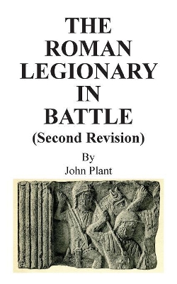 The Roman Legionary in Battle (Second Revision) by John Plant