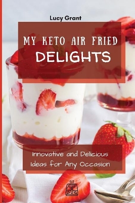 My Keto Air Fried Delights: Innovative and Delicious Ideas for Any Occasion by Lucy Grant