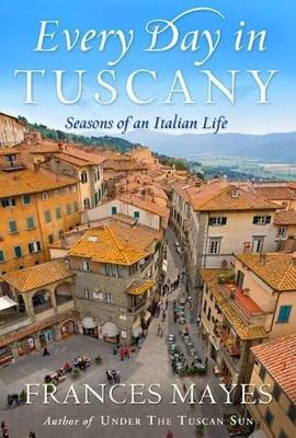 Every Day In Tuscany: Seasons of a Italian Life by Frances Mayes