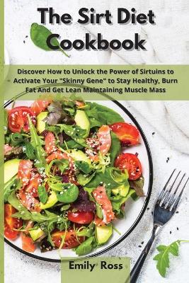 The Sirt Diet Cookbook: Discover How to Unlock the Power of Sirtuins to Activate Your Skinny Gene to Stay Healthy, Burn Fat And Get Lean Maintaining Muscle Mass by Emily Ross