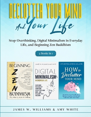 Declutter Your Mind and Your Life: 3 Books in 1 - Stop Overthinking, Digital Minimalism in Everyday Life, and Beginning Zen Buddhism by Amy White