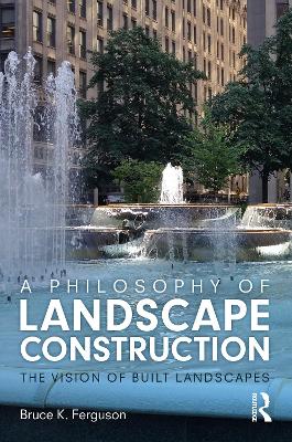 A Philosophy of Landscape Construction: The Vision of Built Landscapes by Bruce Ferguson