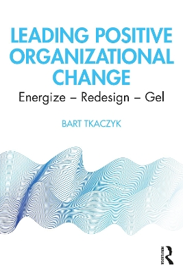 Leading Positive Organizational Change: Energize - Redesign - Gel by Bart Tkaczyk