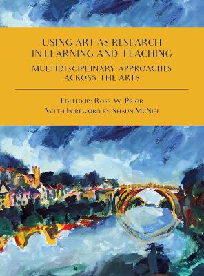 Using Art as Research in Learning and Teaching: Multidisciplinary Approaches Across the Arts by Ross W. Prior
