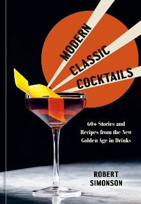 Modern Classic Cocktails: 60+ Stories and Recipes from the New Golden Age in Drinks book