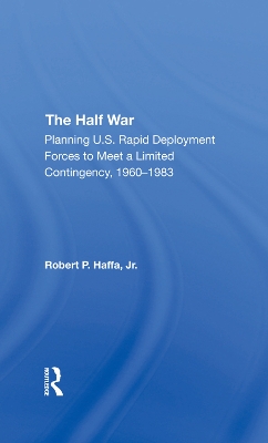 The Half War: Planning U.s. Rapid Deployment Forces To Meet A Limited Contingency 1960-1983 by Robert P Haffa Jr