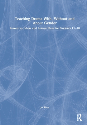 Teaching Drama With, Without and About Gender: Resources, Ideas and Lesson Plans for Students 11-18 by Jo Riley