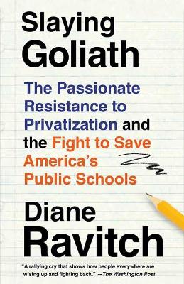 Slaying Goliath: The Passionate Resistance to Privatization and the Fight to Save America's Public Schools by Diane Ravitch