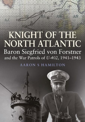 Knight of the North Atlantic: Baron Siegfried von Forstner and the War Patrols of U-402 1941-1943 by Aaron S Hamilton