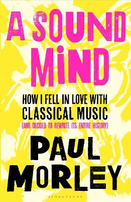 A Sound Mind: How I Fell in Love with Classical Music (and Decided to Rewrite its Entire History) by Paul Morley