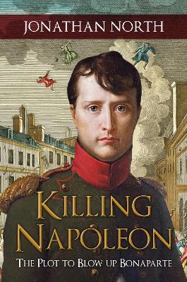 Killing Napoleon: The Plot to Blow up Bonaparte by Jonathan North