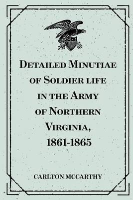 Detailed Minutiae of Soldier Life in the Army of Northern Virginia, 1861-1865 book