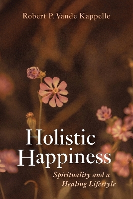 Holistic Happiness: Spirituality and a Healing Lifestyle by Robert P Vande Kappelle