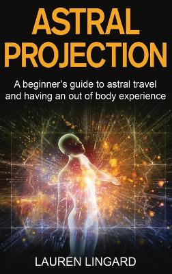 Astral Projection: A beginner's guide to astral travel and having an out-of-body experience by Lauren Lingard