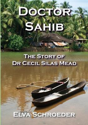 Doctor Sahib: The Story of Dr Cecil Silas Mead by Elva Schroeder