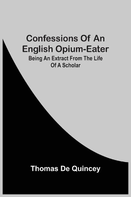 Confessions Of An English Opium-Eater; Being An Extract From The Life Of A Scholar by Thomas De Quincey
