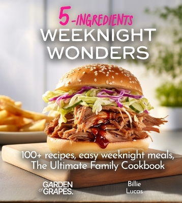 Weeknight Wonders A 5-Ingredients Cookbook: 100+ recipes, easy weeknight meals, quick dinner ideas, Pictures Included book