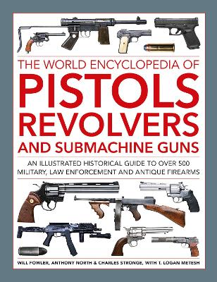 Pistols, Revolvers and Submachine Guns, The World Encyclopedia of: An illustrated historical reference to over 500 military, law enforcement and antique firearms book