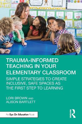 Trauma-Informed Teaching in Your Elementary Classroom: Simple Strategies to Create Inclusive, Safe Spaces as the First Step to Learning book