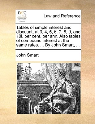 Tables of simple interest and discount, at 3, 4, 5, 6, 7, 8, 9, and 10l. per cent. per ann. Also tables of compound interest at the same rates. ... By John Smart, ... book