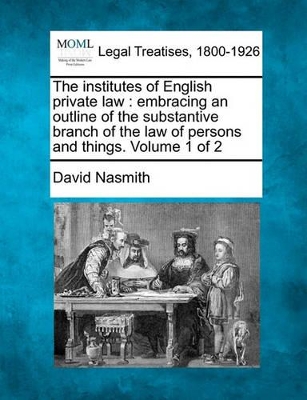 The Institutes of English Private Law: Embracing an Outline of the Substantive Branch of the Law of Persons and Things. Volume 1 of 2 book