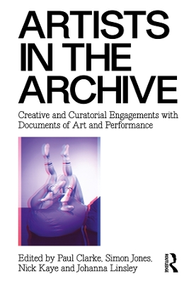 Artists in the Archive: Creative and Curatorial Engagements with Documents of Art and Performance by Paul Clarke