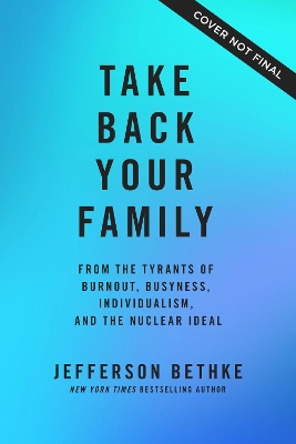 Take Back Your Family: From the Tyrants of Burnout, Busyness, Individualism, and the Nuclear Ideal by Jefferson Bethke