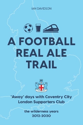 A Football Real Ale Trail: 'Away' days with Coventry City London Supporters Club in the wilderness years 2012-2020 book