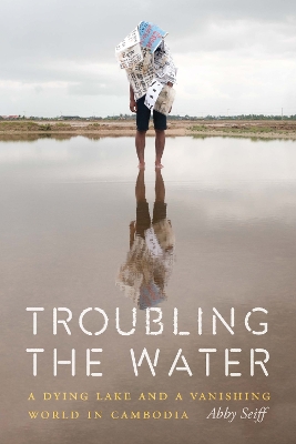 Troubling the Water: A Dying Lake and a Vanishing World in Cambodia by Abby Seiff