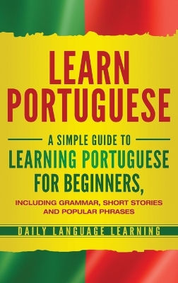 Learn Portuguese: A Simple Guide to Learning Portuguese for Beginners, Including Grammar, Short Stories and Popular Phrases book