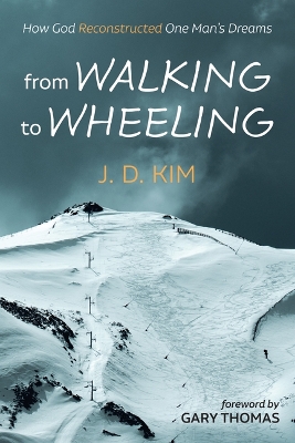From Walking to Wheeling: How God Reconstructed One Man's Dreams by J D Kim