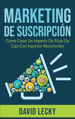 Marketing de Suscripción: Cómo Crear un Imperio de Flujo de Caja con Ingresos Recurrentes by David Lecky