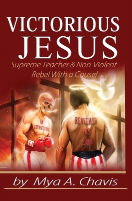 Victorious Jesus: Supreme Teacher & Non-Violent Rebel With a Cause! by Mya A Chavis