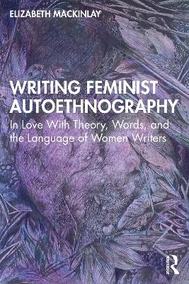 Writing Feminist Autoethnography: In Love With Theory, Words, and the Language of Women Writers by Elizabeth Mackinlay