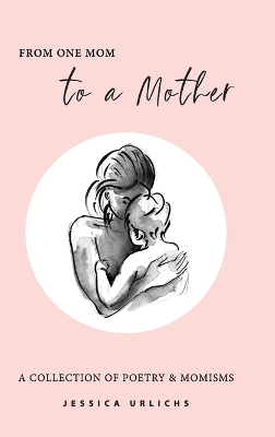 From One Mom to a Mother: Poetry & Momisms by Jessica Urlichs