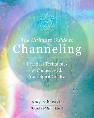 The Ultimate Guide to Channeling: Practical Techniques to Connect with Your Spirit Guides: Volume 15 book