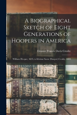 A A Biographical Sketch of Eight Generations of Hoopers in America [electronic Resource]: William Hooper, 1635, to Idolene Snow (Hooper) Crosby, 1883 by Eleanor Francis Davis Crosby