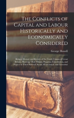 The Conflicts of Capital and Labour Historically and Economically Considered: Being a History and Review of the Trade Unions of Great Britain, Showing Their Origin, Progress, Constitution, and Objects in Their Political, Social, Economical, and Industrial book