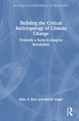 The Building the Critical Anthropology of Climate Change: Towards a Socio-Ecological Revolution by Hans A. Baer