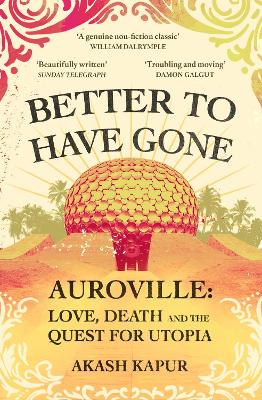 Better To Have Gone: Love, Death and the Quest for Utopia in Auroville by Akash Kapur