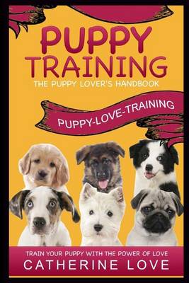Puppy Training: Puppy-Love-Training: The Puppy Lover's Handbook Train Your Puppy With The Power Of Love! book