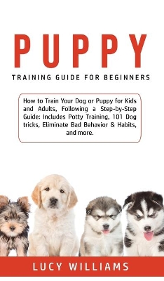 Puppy Training Guide for Beginners: How to Train Your Dog or Puppy for Kids and Adults, Following a Step-by-Step Guide: Includes Potty Training, 101 Dog tricks, Eliminate Bad Behavior & Habits, and more. by Lucy Williams