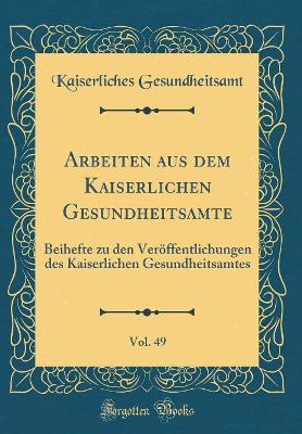 Arbeiten Aus Dem Kaiserlichen Gesundheitsamte, Vol. 49: Beihefte Zu Den Veröffentlichungen Des Kaiserlichen Gesundheitsamtes (Classic Reprint) by Kaiserliches Gesundheitsamt