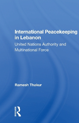 International Peacekeeping In Lebanon: United Nations Authority And Multinational Force by Ramesh Thakur