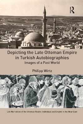 Depicting the Late Ottoman Empire in Turkish Autobiographies: Images of a Past World by Philipp Wirtz