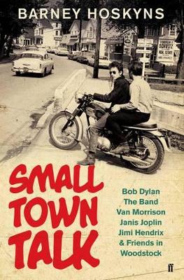 Small Town Talk: Bob Dylan, The Band, Van Morrison, Janis Joplin, Jimi Hendrix & Friends in Woodstock by Barney Hoskyns